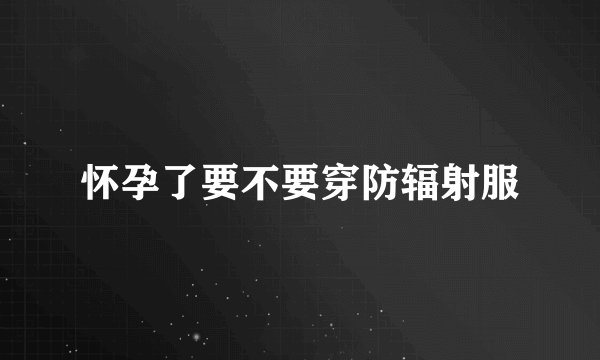 怀孕了要不要穿防辐射服