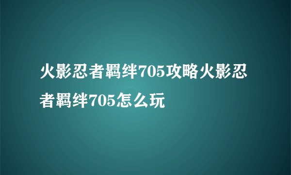 火影忍者羁绊705攻略火影忍者羁绊705怎么玩