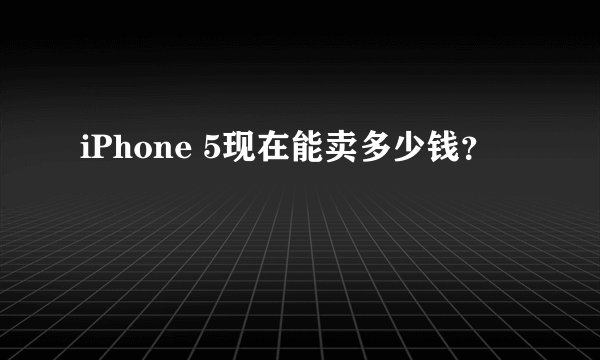 iPhone 5现在能卖多少钱?