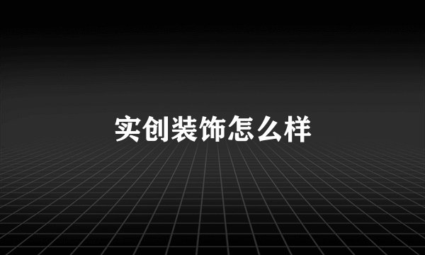 实创装饰怎么样
