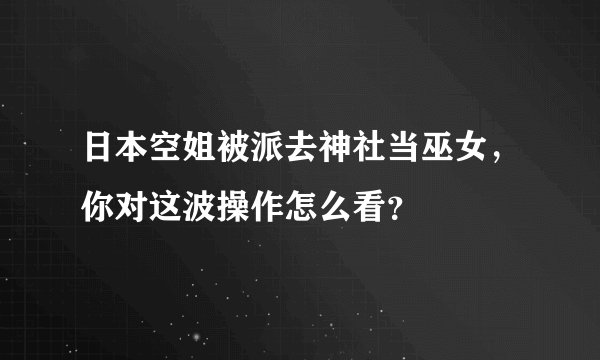 日本空姐被派去神社当巫女，你对这波操作怎么看？