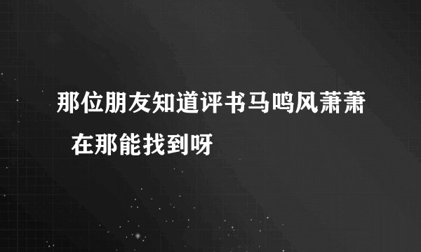 那位朋友知道评书马鸣风萧萧  在那能找到呀