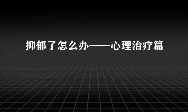 抑郁了怎么办——心理治疗篇