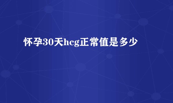 怀孕30天hcg正常值是多少