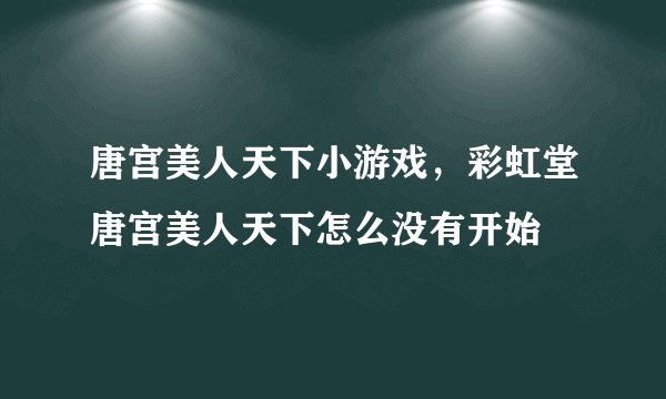 唐宫美人天下小游戏，彩虹堂唐宫美人天下怎么没有开始