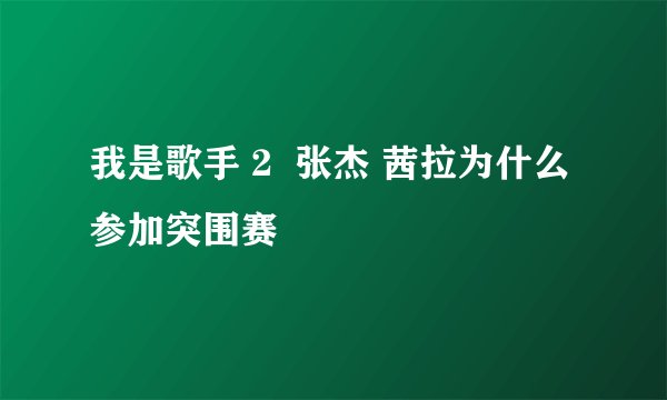 我是歌手 2 张杰 茜拉为什么参加突围赛