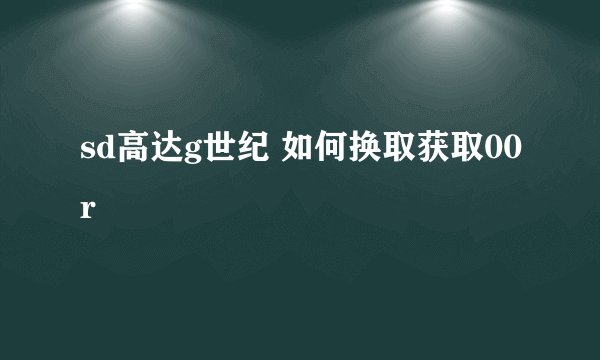 sd高达g世纪 如何换取获取00r