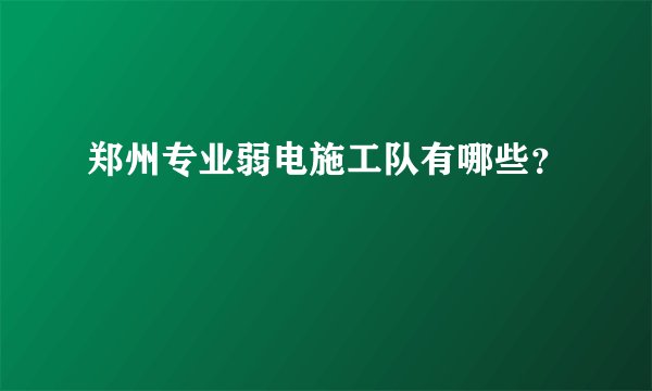 郑州专业弱电施工队有哪些?