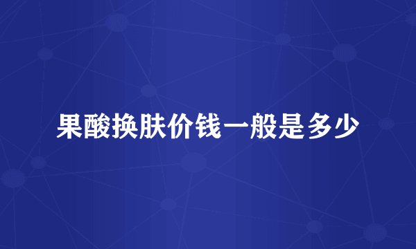 果酸换肤价钱一般是多少