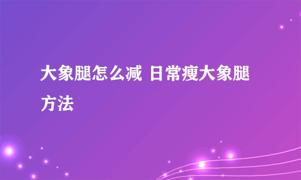 大象腿怎么减 日常瘦大象腿方法