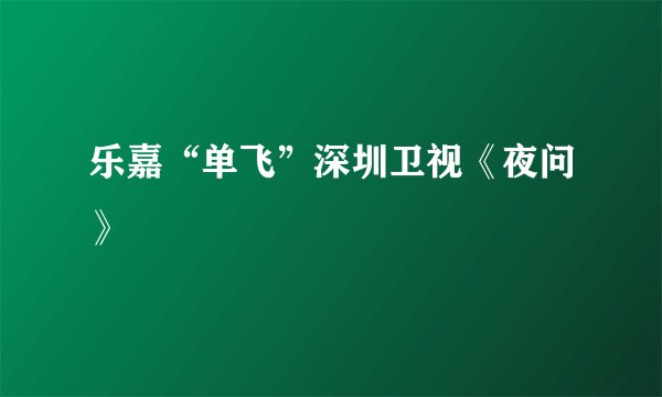 乐嘉“单飞”深圳卫视《夜问》