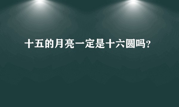 十五的月亮一定是十六圆吗?