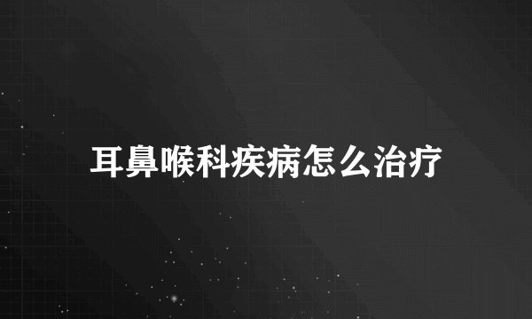 耳鼻喉科疾病怎么治疗
