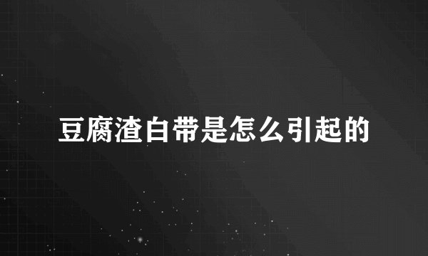 豆腐渣白带是怎么引起的