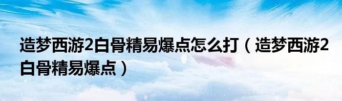 造梦西游2白骨精易爆点怎么打（造梦西游2白骨精易爆点）