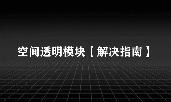 空间透明模块【解决指南】
