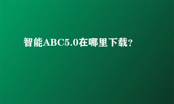 智能ABC5.0在哪里下载？
