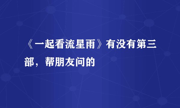 《一起看流星雨》有没有第三部，帮朋友问的