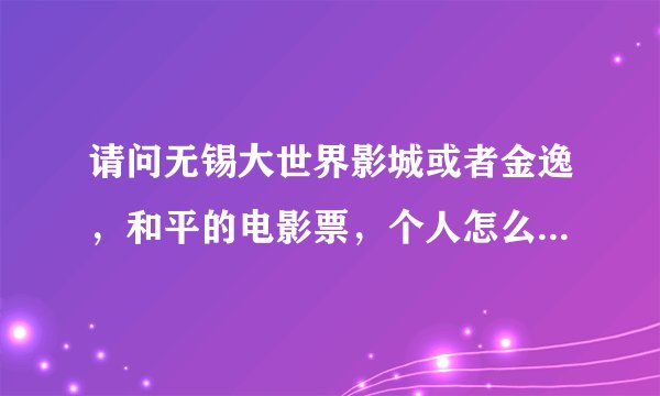 请问无锡大世界影城或者金逸，和平的电影票，个人怎么团购啊？