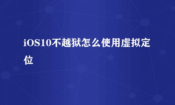 iOS10不越狱怎么使用虚拟定位