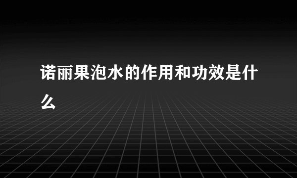 诺丽果泡水的作用和功效是什么