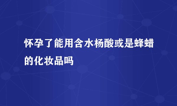 怀孕了能用含水杨酸或是蜂蜡的化妆品吗