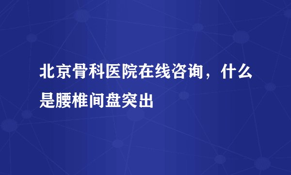 北京骨科医院在线咨询，什么是腰椎间盘突出