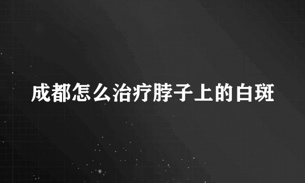 成都怎么治疗脖子上的白斑