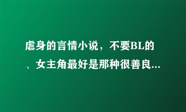 虐身的言情小说,不要BL的、女主角最好是那种很善良的,不要很强势的那种、