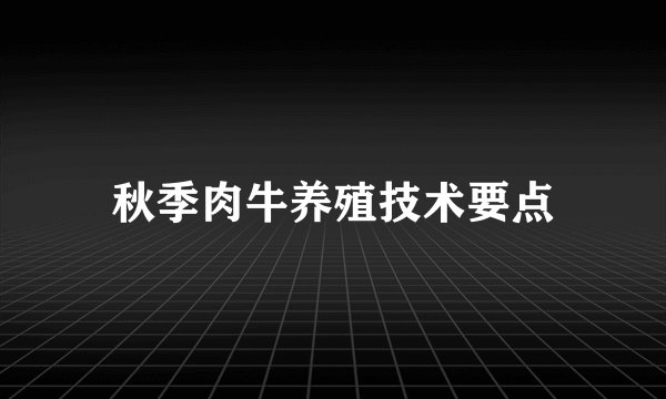 秋季肉牛养殖技术要点