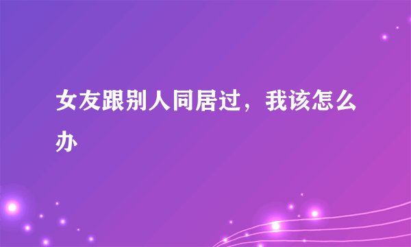 女友跟别人同居过,我该怎么办
