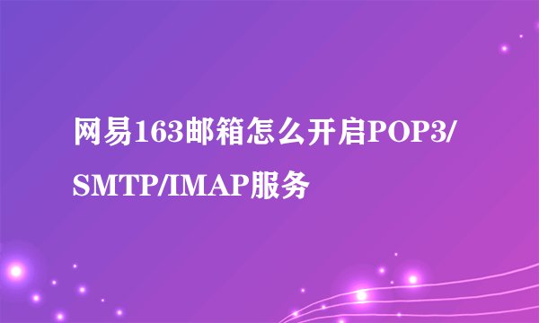 网易163邮箱怎么开启POP3/SMTP/IMAP服务