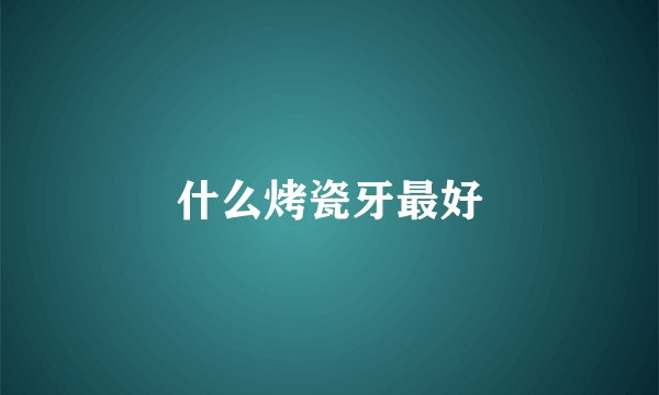 什么烤瓷牙最好