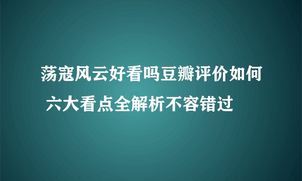 荡寇风云好看吗豆瓣评价如何 六大看点全解析不容错过