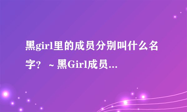 黑girl里的成员分别叫什么名字？～黑Girl成员的名字啦