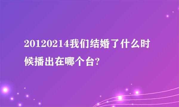 20120214我们结婚了什么时候播出在哪个台?
