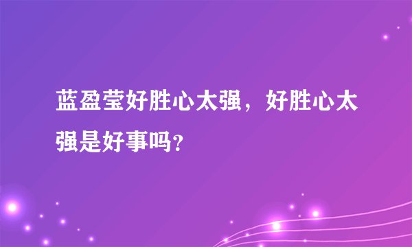 蓝盈莹好胜心太强，好胜心太强是好事吗？