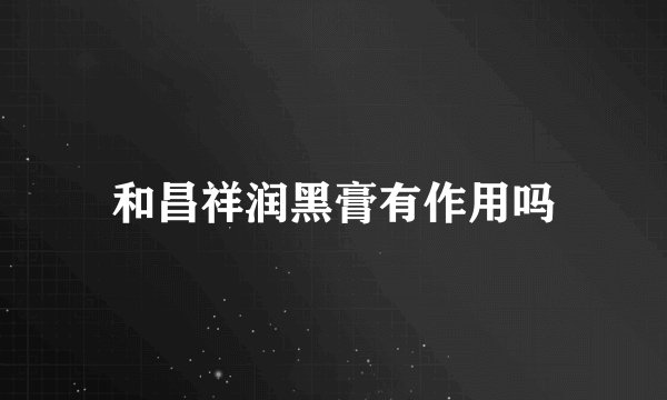 和昌祥润黑膏有作用吗