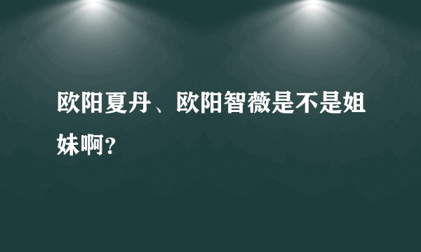 欧阳夏丹、欧阳智薇是不是姐妹啊？