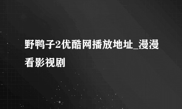 野鸭子2优酷网播放地址_漫漫看影视剧