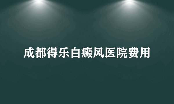 成都得乐白癜风医院费用