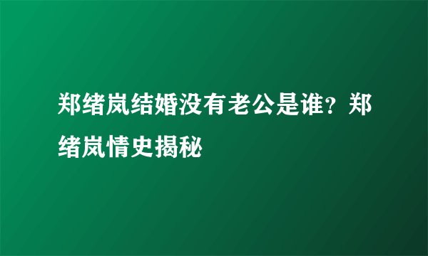 郑绪岚结婚没有老公是谁？郑绪岚情史揭秘