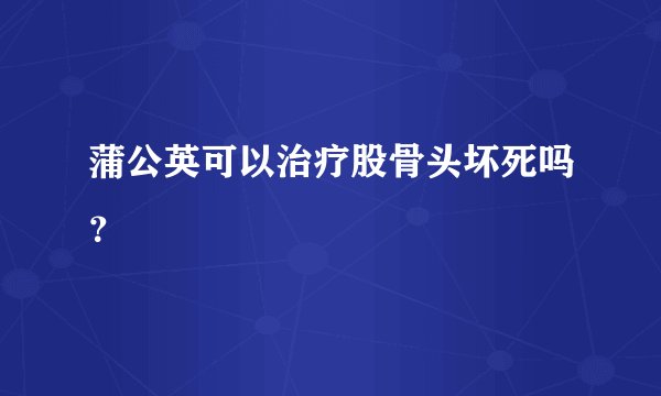 蒲公英可以治疗股骨头坏死吗?