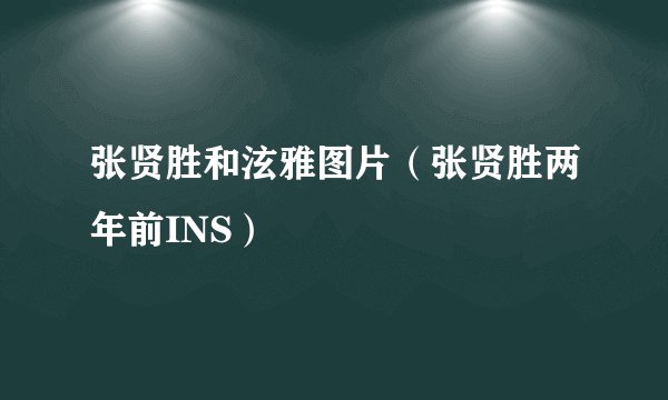 张贤胜和泫雅图片(张贤胜两年前INS)
