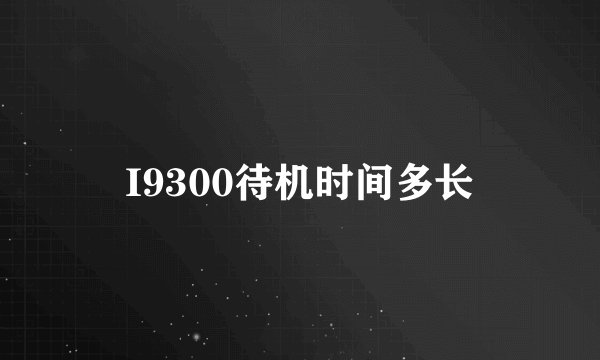 I9300待机时间多长