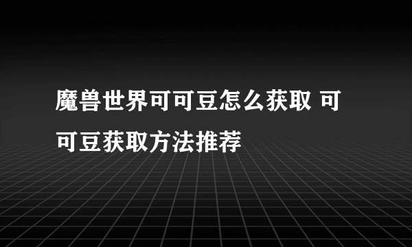 魔兽世界可可豆怎么获取 可可豆获取方法推荐