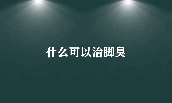 什么可以治脚臭
