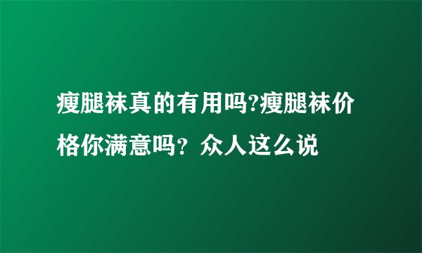 瘦腿袜真的有用吗?瘦腿袜价格你满意吗？众人这么说