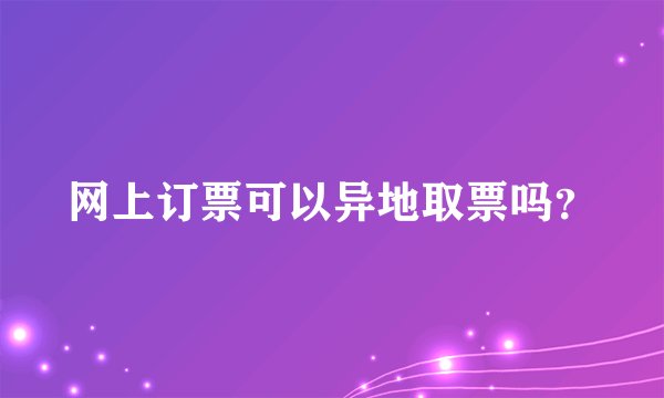 网上订票可以异地取票吗？