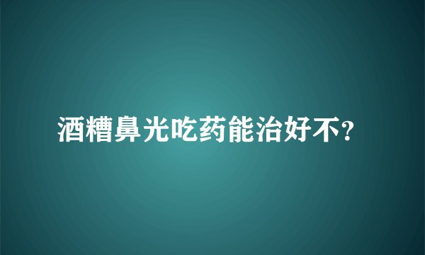 酒糟鼻光吃药能治好不？